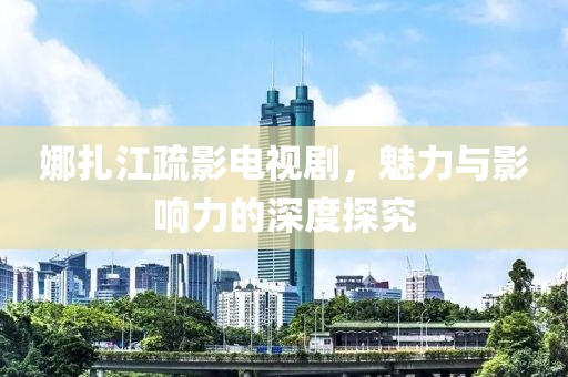 娜扎江疏影電視劇，魅力與影響力的深度探究