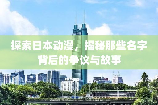 探索日本動(dòng)漫，揭秘那些名字背后的爭(zhēng)議與故事