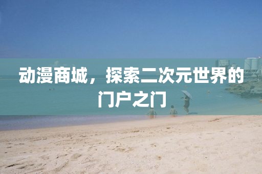 動漫商城，探索二次元世界的門戶之門
