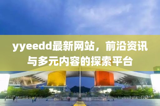 yyeedd最新網(wǎng)站，前沿資訊與多元內(nèi)容的探索平臺(tái)