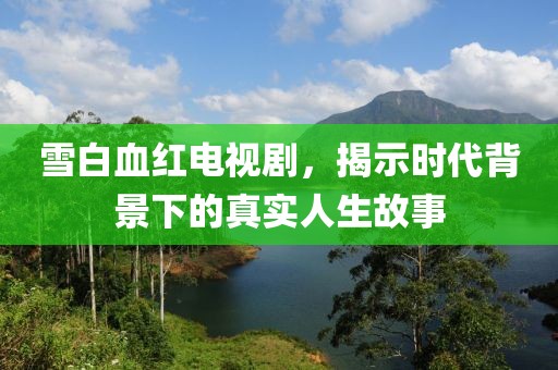 雪白血紅電視劇，揭示時(shí)代背景下的真實(shí)人生故事
