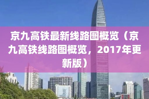 京九高鐵最新線路圖概覽（京九高鐵線路圖概覽，2017年更新版）