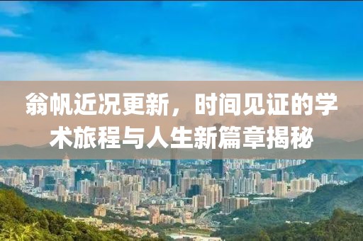 翁帆近況更新，時(shí)間見證的學(xué)術(shù)旅程與人生新篇章揭秘