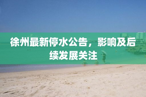 徐州最新停水公告，影響及后續(xù)發(fā)展關(guān)注