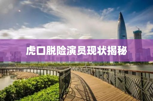 虎口脫險(xiǎn)演員現(xiàn)狀揭秘