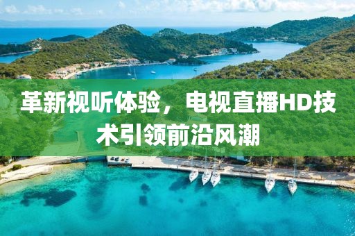 革新視聽體驗，電視直播HD技術(shù)引領(lǐng)前沿風潮