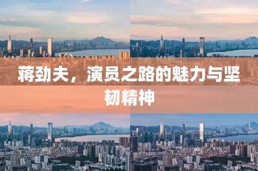 蔣勁夫，演員之路的魅力與堅(jiān)韌精神
