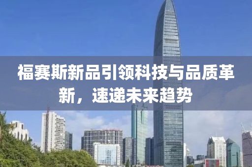 福賽斯新品引領(lǐng)科技與品質(zhì)革新，速遞未來趨勢