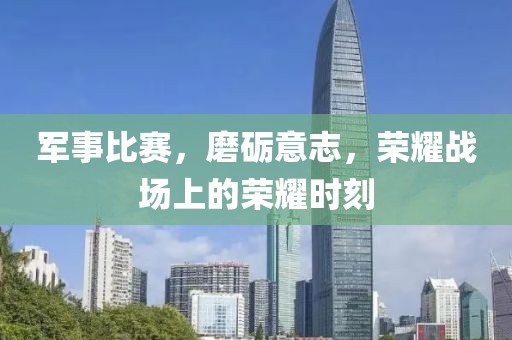 軍事比賽，磨礪意志，榮耀戰(zhàn)場上的榮耀時刻