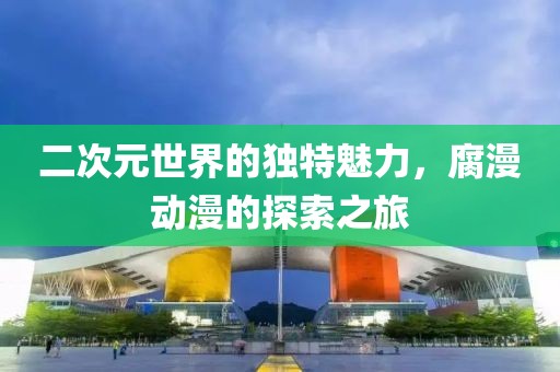 二次元世界的獨(dú)特魅力，腐漫動漫的探索之旅