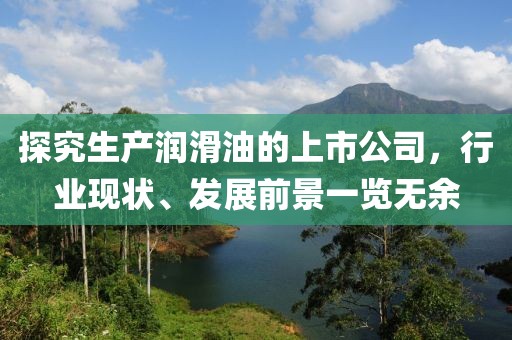探究生產(chǎn)潤(rùn)滑油的上市公司，行業(yè)現(xiàn)狀、發(fā)展前景一覽無余