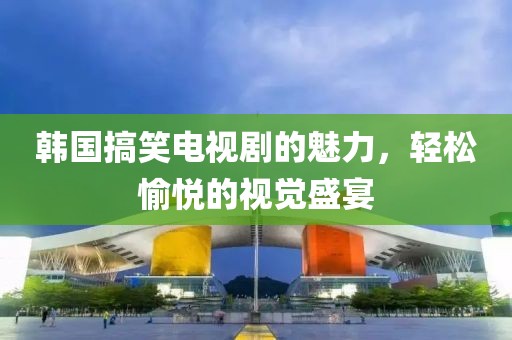 韓國搞笑電視劇的魅力，輕松愉悅的視覺盛宴
