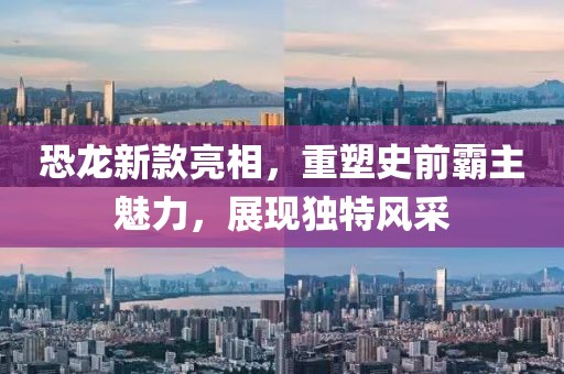 恐龍新款亮相，重塑史前霸主魅力，展現(xiàn)獨特風采