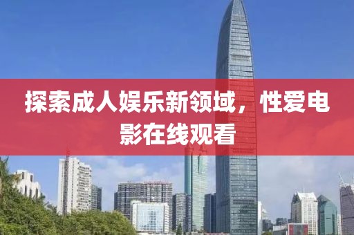 探索成人娛樂(lè)新領(lǐng)域，性愛(ài)電影在線觀看
