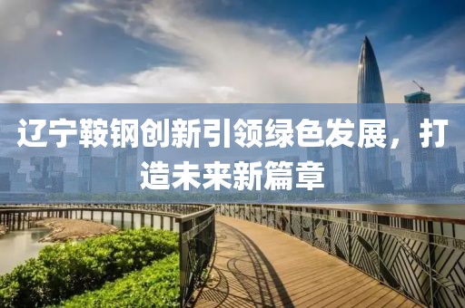 遼寧鞍鋼創(chuàng)新引領(lǐng)綠色發(fā)展，打造未來新篇章