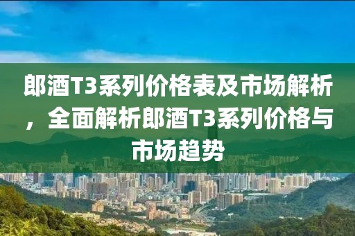 郎酒T3系列價格表及市場解析，全面解析郎酒T3系列價格與市場趨勢