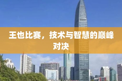 王也比賽，技術(shù)與智慧的巔峰對決