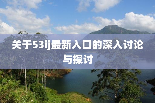 關(guān)于53ij最新入口的深入討論與探討