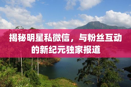 揭秘明星私微信，與粉絲互動的新紀元獨家報道