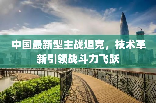 中國最新型主戰(zhàn)坦克，技術革新引領戰(zhàn)斗力飛躍