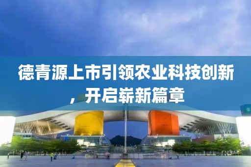 德青源上市引領(lǐng)農(nóng)業(yè)科技創(chuàng)新，開啟嶄新篇章
