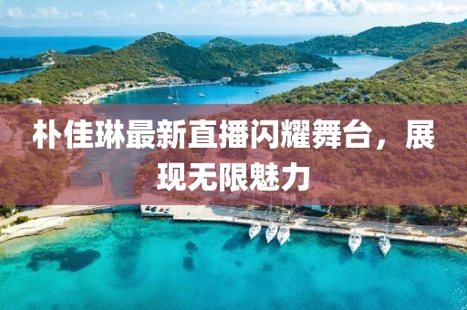 樸佳琳最新直播閃耀舞臺，展現(xiàn)無限魅力