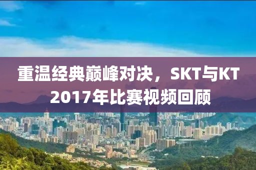 重溫經(jīng)典巔峰對決，SKT與KT 2017年比賽視頻回顧