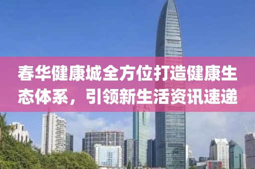 春華健康城全方位打造健康生態(tài)體系，引領(lǐng)新生活資訊速遞