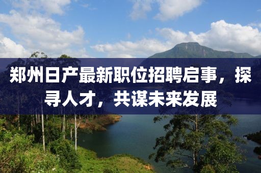 鄭州日產(chǎn)最新職位招聘啟事，探尋人才，共謀未來發(fā)展