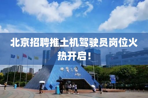 北京招聘推土機(jī)駕駛員崗位火熱開啟！