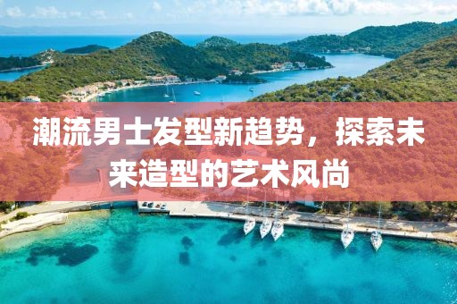 潮流男士發(fā)型新趨勢(shì)，探索未來(lái)造型的藝術(shù)風(fēng)尚