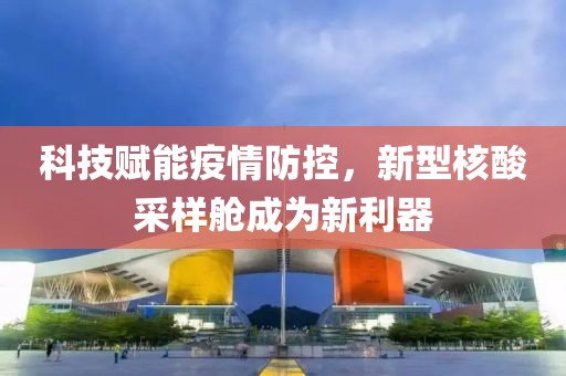 科技賦能疫情防控，新型核酸采樣艙成為新利器