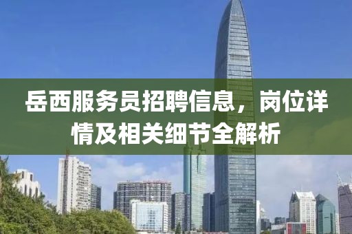 岳西服務員招聘信息，崗位詳情及相關(guān)細節(jié)全解析