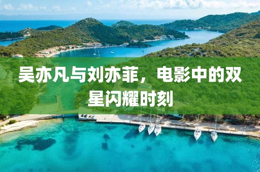 吳亦凡與劉亦菲，電影中的雙星閃耀時(shí)刻