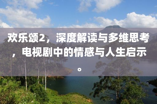 歡樂頌2，深度解讀與多維思考，電視劇中的情感與人生啟示。