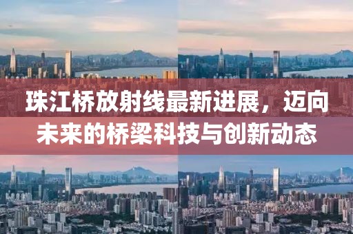 珠江橋放射線最新進展，邁向未來的橋梁科技與創(chuàng)新動態(tài)
