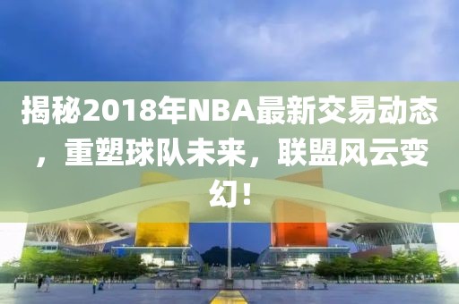 揭秘2018年NBA最新交易動態(tài)，重塑球隊未來，聯(lián)盟風(fēng)云變幻！