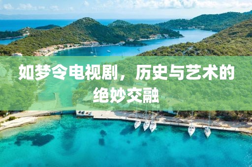 如夢(mèng)令電視劇，歷史與藝術(shù)的絕妙交融