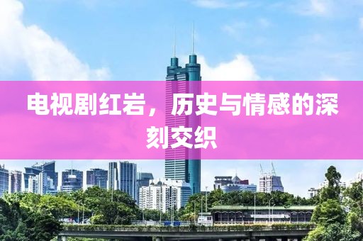 電視劇紅巖，歷史與情感的深刻交織