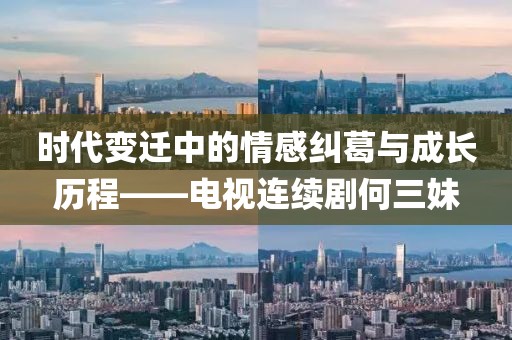 時(shí)代變遷中的情感糾葛與成長歷程——電視連續(xù)劇何三妹