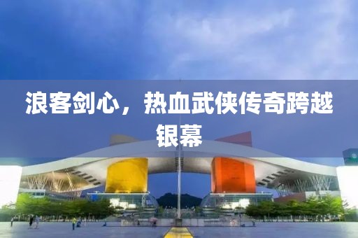 浪客劍心，熱血武俠傳奇跨越銀幕