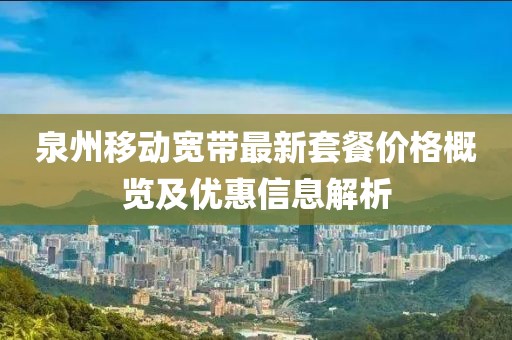 泉州移動(dòng)寬帶最新套餐價(jià)格概覽及優(yōu)惠信息解析