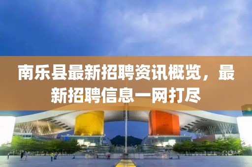 南樂縣最新招聘資訊概覽，最新招聘信息一網(wǎng)打盡