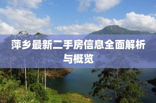 萍鄉(xiāng)最新二手房信息全面解析與概覽