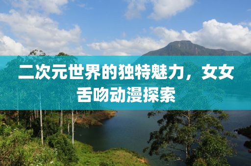 二次元世界的獨(dú)特魅力，女女舌吻動(dòng)漫探索