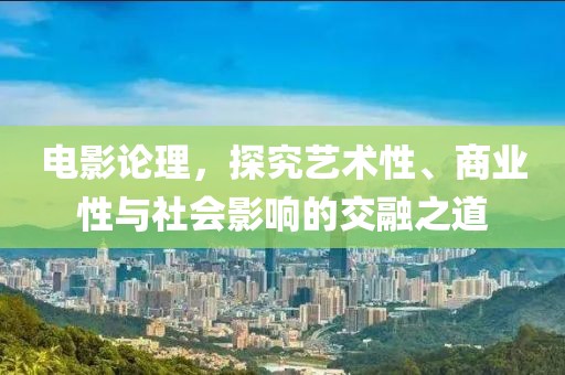 電影論理，探究藝術(shù)性、商業(yè)性與社會影響的交融之道
