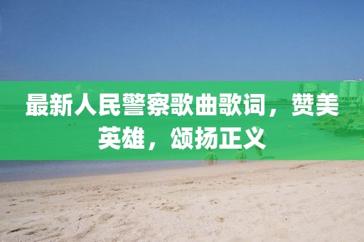 最新人民警察歌曲歌詞，贊美英雄，頌揚正義