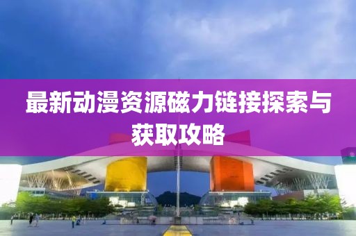 最新動漫資源磁力鏈接探索與獲取攻略