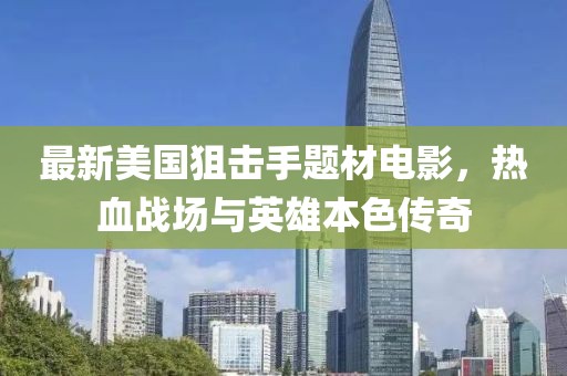 最新美國狙擊手題材電影，熱血戰(zhàn)場與英雄本色傳奇
