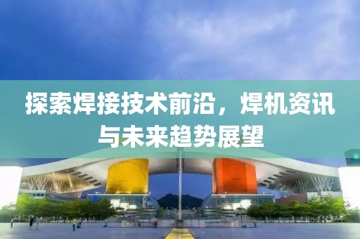 探索焊接技術(shù)前沿，焊機(jī)資訊與未來(lái)趨勢(shì)展望